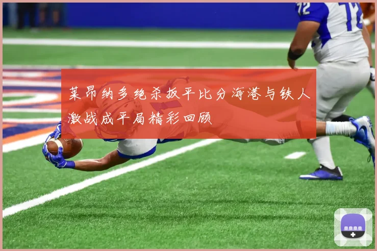 莱昂纳多绝杀扳平比分海港与铁人激战成平局精彩回顾