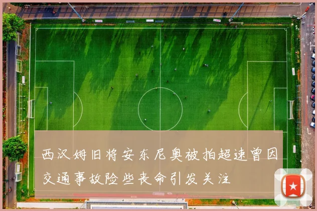 西汉姆旧将安东尼奥被拍超速曾因交通事故险些丧命引发关注