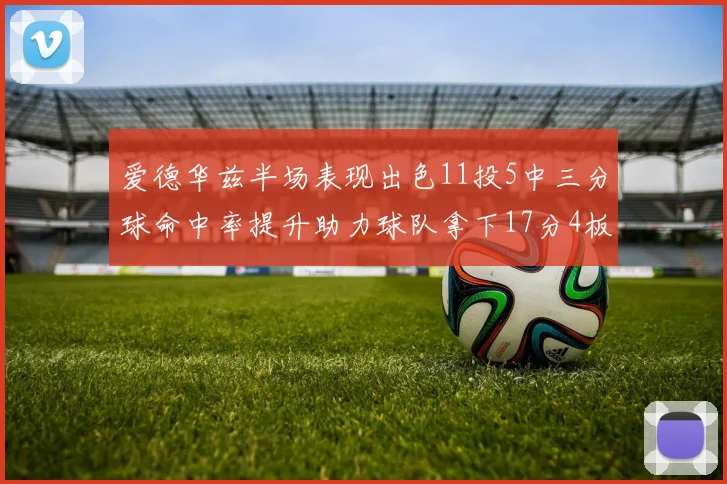 爱德华兹半场表现出色11投5中三分球命中率提升助力球队拿下17分4板1助