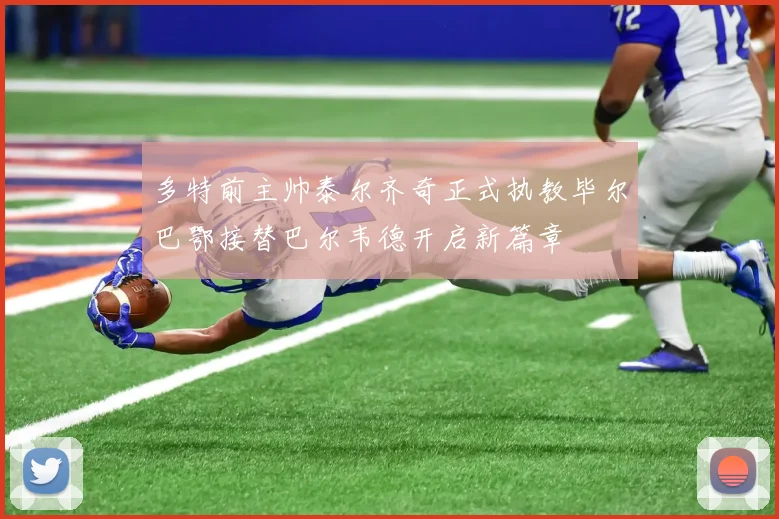 多特前主帅泰尔齐奇正式执教毕尔巴鄂接替巴尔韦德开启新篇章
