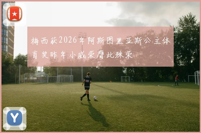 梅西获2026年阿斯图里亚斯公主体育奖昨年小威荣膺此殊荣