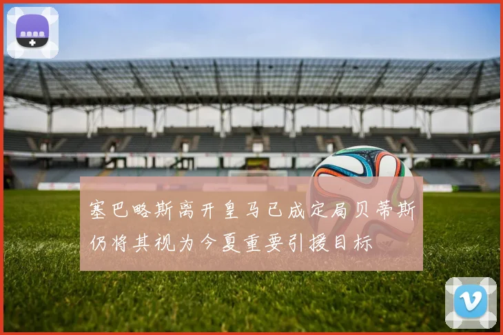 塞巴略斯离开皇马已成定局贝蒂斯仍将其视为今夏重要引援目标