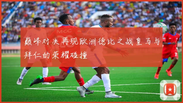 巅峰对决再现欧洲德比之战皇马与拜仁的荣耀碰撞