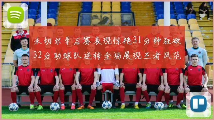 米切尔季后赛表现惊艳31分钟狂砍32分助球队逆转全场展现王者风范