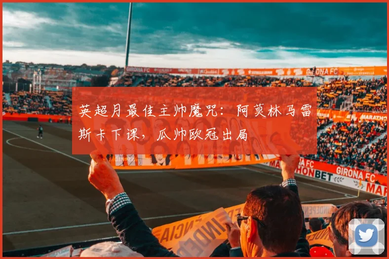 英超月最佳主帅魔咒：阿莫林马雷斯卡下课，瓜帅欧冠出局