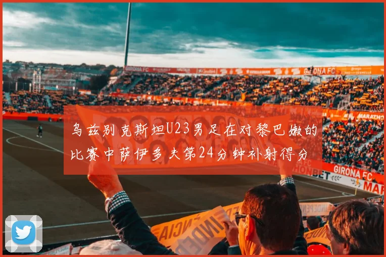 乌兹别克斯坦U23男足在对黎巴嫩的比赛中萨伊多夫第24分钟补射得分领先1-0