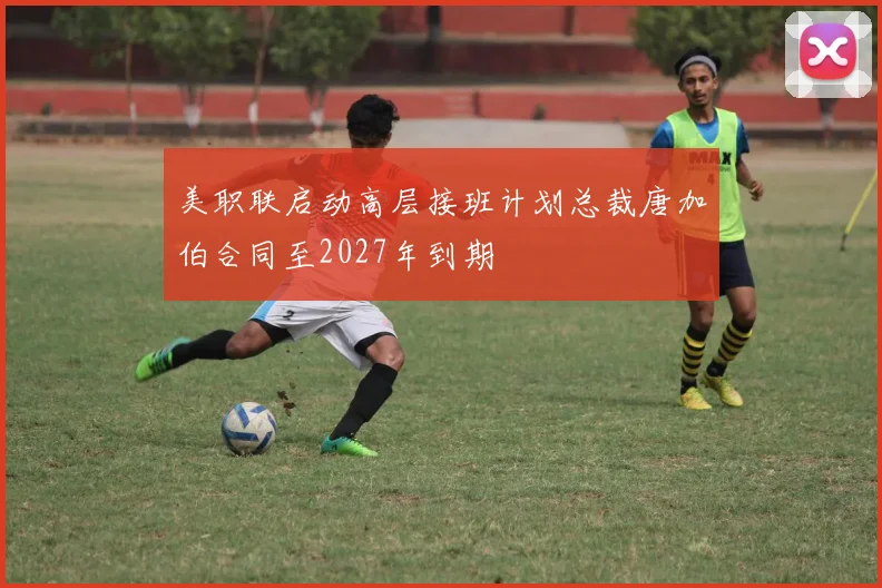 美职联启动高层接班计划总裁唐加伯合同至2027年到期