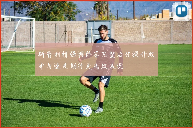 斯普利特强调阵容完整后将提升效率与速度期待更高效表现