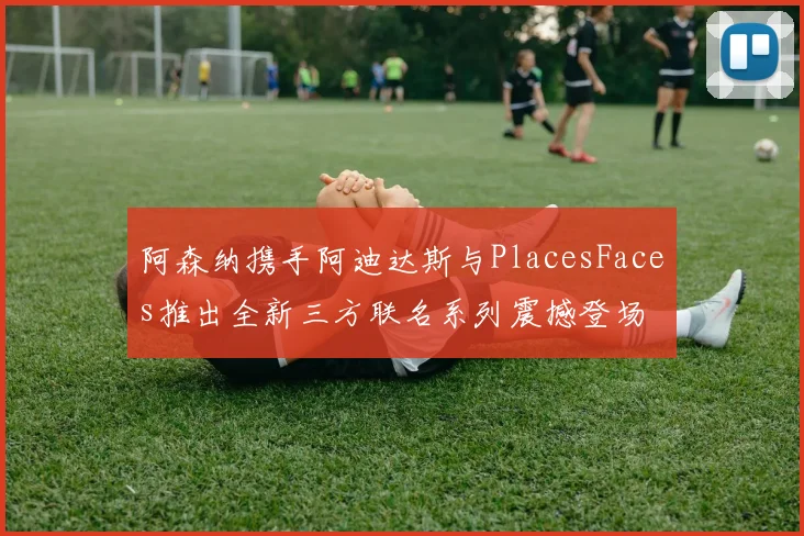 阿森纳携手阿迪达斯与PlacesFaces推出全新三方联名系列震撼登场