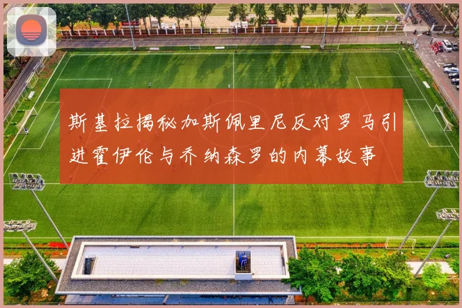 斯基拉揭秘加斯佩里尼反对罗马引进霍伊伦与乔纳森罗的内幕故事