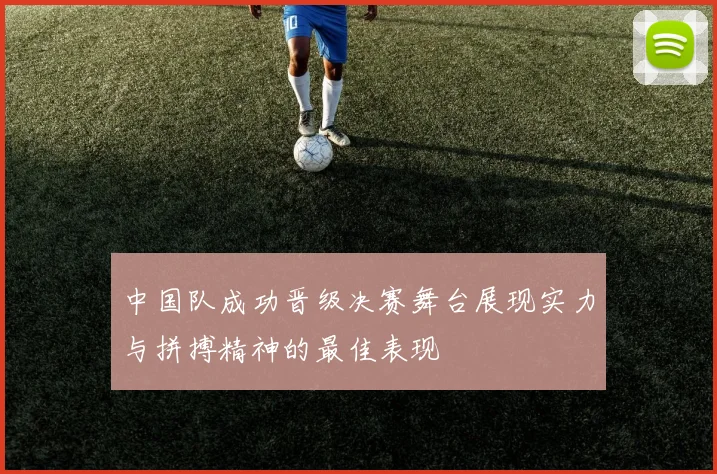 中国队成功晋级决赛舞台展现实力与拼搏精神的最佳表现