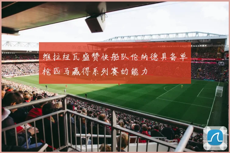 维拉纽瓦盛赞快船队伦纳德具备单枪匹马赢得系列赛的能力