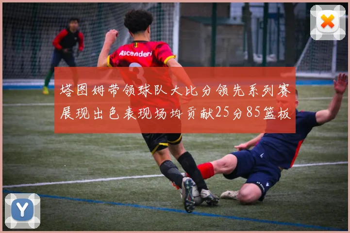 塔图姆带领球队大比分领先系列赛展现出色表现场均贡献25分85篮板55助攻