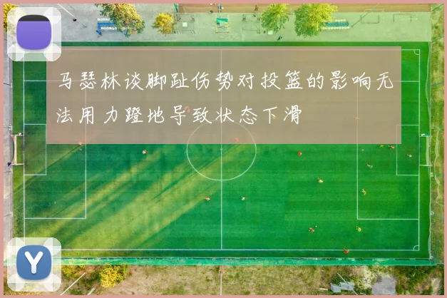 马瑟林谈脚趾伤势对投篮的影响无法用力蹬地导致状态下滑