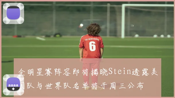 全明星赛阵容即将揭晓Stein透露美国队与世界队名单将于周三公布