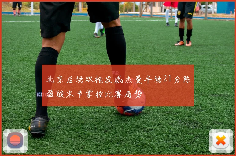 北京后场双枪发威杰曼半场21分陈盈骏末节掌控比赛局势