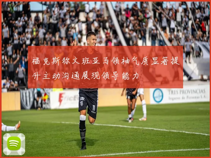 福克斯称文班亚马领袖气质显著提升主动沟通展现领导能力