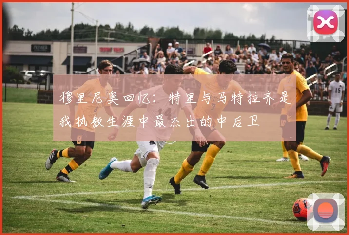 穆里尼奥回忆：特里与马特拉齐是我执教生涯中最杰出的中后卫
