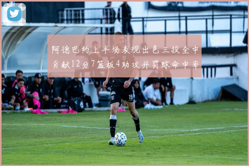阿德巴约上半场表现出色三投全中贡献12分7篮板4助攻并罚球命中率高效