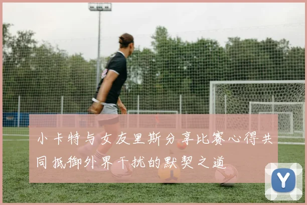 小卡特与女友里斯分享比赛心得共同抵御外界干扰的默契之道
