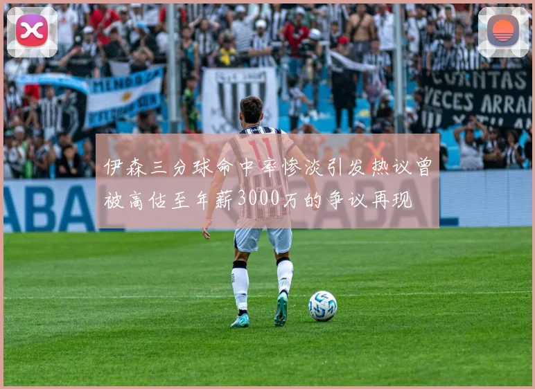 伊森三分球命中率惨淡引发热议曾被高估至年薪3000万的争议再现