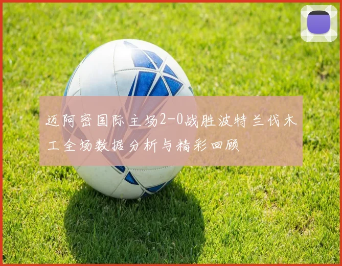 迈阿密国际主场2-0战胜波特兰伐木工全场数据分析与精彩回顾