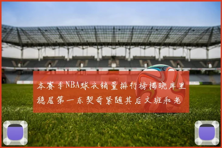 本赛季NBA球衣销量排行榜揭晓库里稳居第一东契奇紧随其后文班和老詹表现不俗