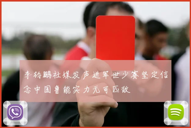 李钧鹏社媒发声进军世少赛坚定信念中国鲁能实力无可匹敌