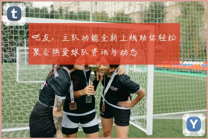 吧友，主队功能全新上线助你轻松聚合热爱球队资讯与动态