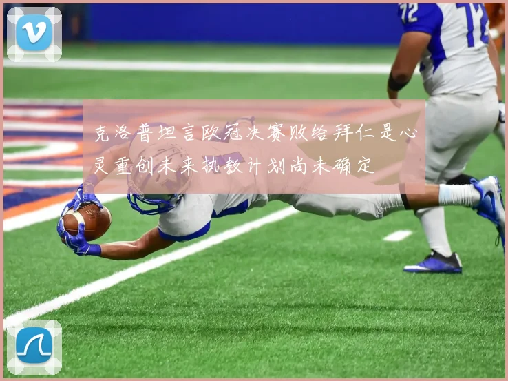 克洛普坦言欧冠决赛败给拜仁是心灵重创未来执教计划尚未确定