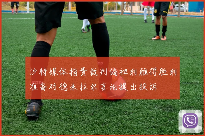 沙特媒体指责裁判偏袒利雅得胜利准备对德米拉尔言论提出投诉