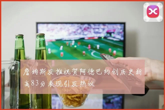 詹姆斯发推祝贺阿德巴约创历史新高83分表现引发热议