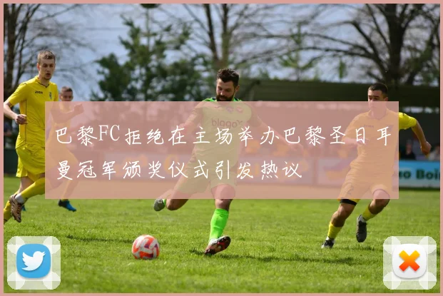 巴黎FC拒绝在主场举办巴黎圣日耳曼冠军颁奖仪式引发热议