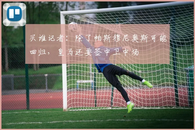 买谁记者：除了帕斯穆尼奥斯可能回归，皇马还要签中卫中场